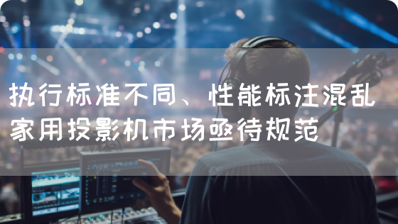 执行标准不同、性能标注混乱 家用投影机市场亟待规范