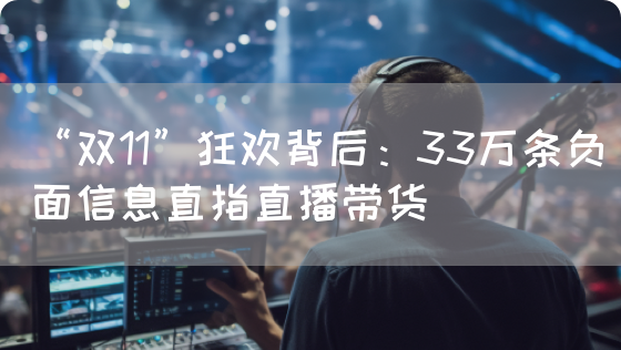 “双11”狂欢背后：33万条负面信息直指直播带货