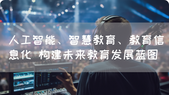 人工智能、智慧教育、教育信息化 构建未来教育发展蓝图