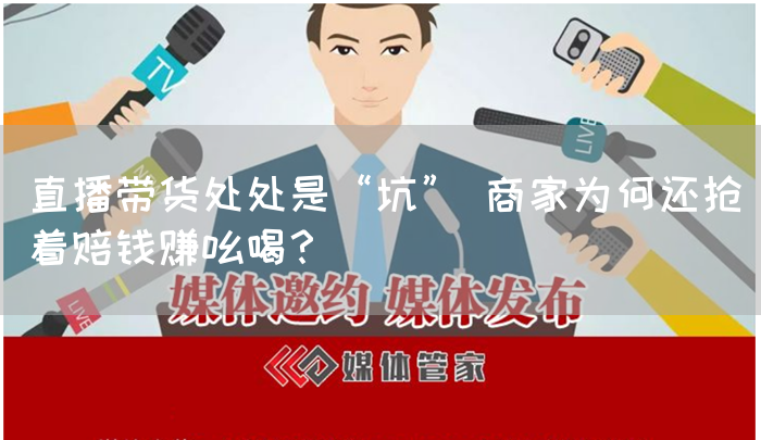 直播带货处处是“坑” 商家为何还抢着赔钱赚吆喝?