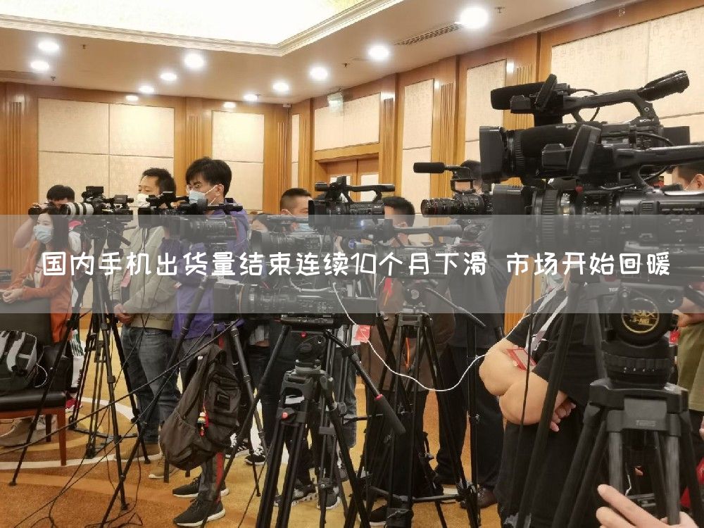 国内手机出货量结束连续10个月下滑 市场开始回暖