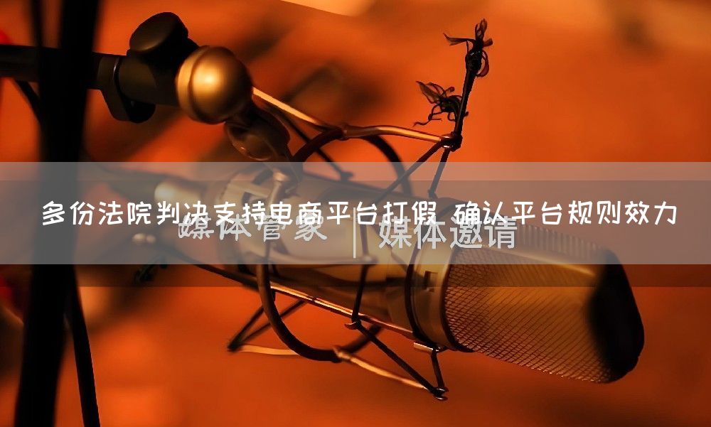 多份法院判决支持电商平台打假 确认平台规则效力