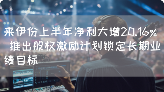 来伊份上半年净利大增20.16% 推出股权激励计划锁定长期业绩目标