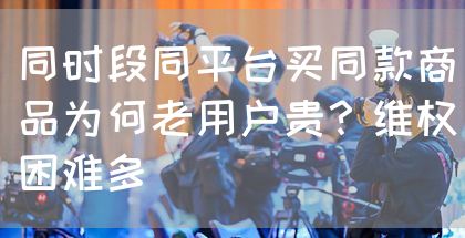 同时段同平台买同款商品为何老用户贵?维权困难多