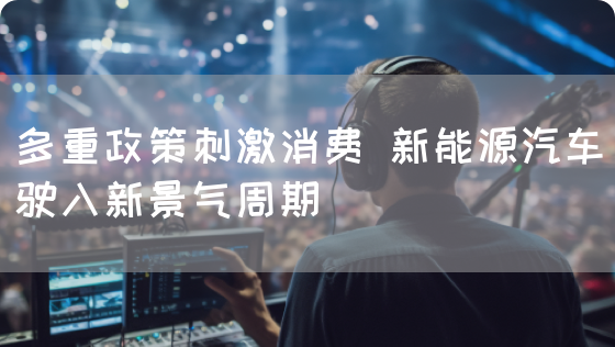多重政策刺激消费 新能源汽车驶入新景气周期