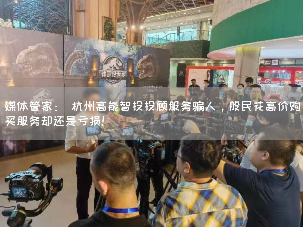 媒体管家： 杭州高能智投投顾服务骗人，股民花高价购买服务却还是亏损！