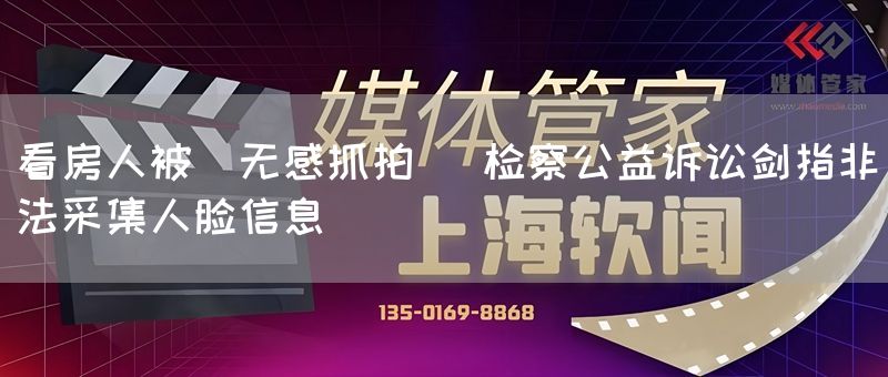 看房人被＂无感抓拍＂ 检察公益诉讼剑指非法采集人脸信息