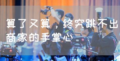 算了又算,终究跳不出商家的手掌心