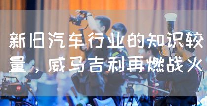 新旧汽车行业的知识较量，威马吉利再燃战火