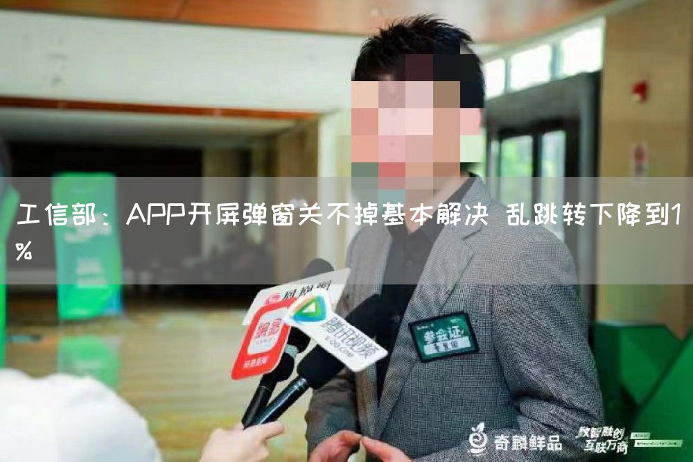 工信部：APP开屏弹窗关不掉基本解决 乱跳转下降到1%