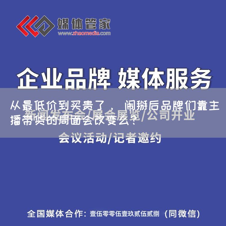 从最低价到买贵了， 闹掰后品牌们靠主播带货的局面会改变么？