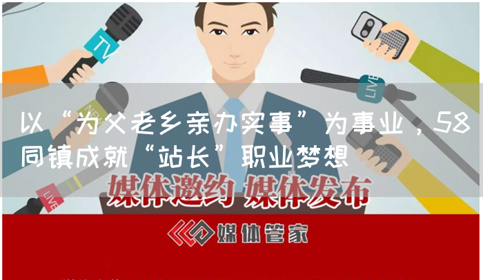 以“为父老乡亲办实事”为事业,58同镇成就“站长”职业梦想